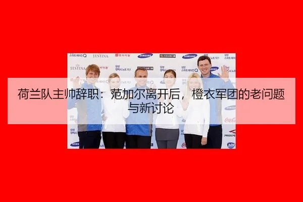 荷兰队主帅辞职：范加尔离开后，橙衣军团的老问题与新讨论
