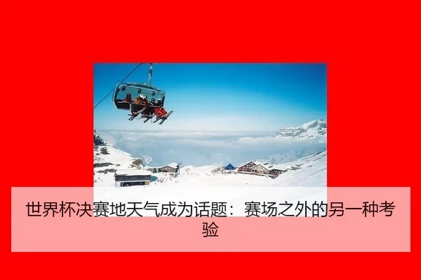 shi-jie-bei-jue-sai-di-tian-qi-cheng-wei-hua-ti-sai-chang-zhi-wai-de-ling-yi-zhong-kao-yan-2-406.jpg